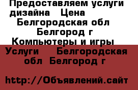 Предоставляем услуги дизайна › Цена ­ 15 000 - Белгородская обл., Белгород г. Компьютеры и игры » Услуги   . Белгородская обл.,Белгород г.